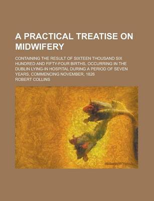 Book cover for A Practical Treatise on Midwifery; Containing the Result of Sixteen Thousand Six Hundred and Fifty-Four Births, Occurring in the Dublin Lying-In Hospital During a Period of Seven Years, Commencing November, 1826