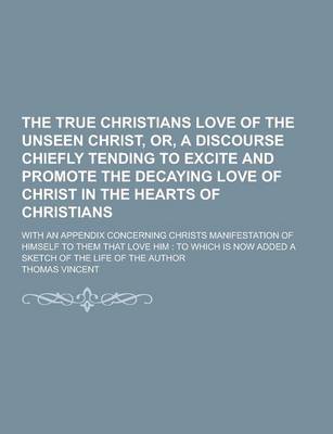 Book cover for The True Christians Love of the Unseen Christ, Or, a Discourse Chiefly Tending to Excite and Promote the Decaying Love of Christ in the Hearts of Chri