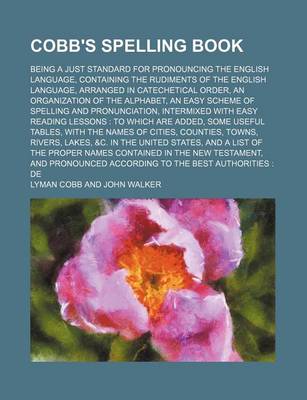 Book cover for Cobb's Spelling Book; Being a Just Standard for Pronouncing the English Language, Containing the Rudiments of the English Language, Arranged in Catechetical Order, an Organization of the Alphabet, an Easy Scheme of Spelling and
