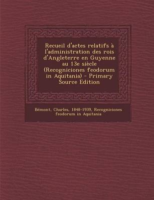 Book cover for Recueil D'Actes Relatifs A L'Administration Des Rois D'Angleterre En Guyenne Au 13e Siecle (Recogniciones Feodorum in Aquitania) - Primary Source Edit