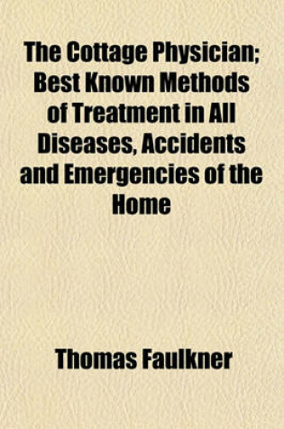 Cover of The Cottage Physician; Best Known Methods of Treatment in All Diseases, Accidents and Emergencies of the Home