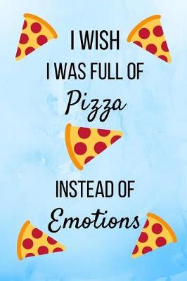 Book cover for I Wish I Was Full Of Pizza Instead Of Emotions