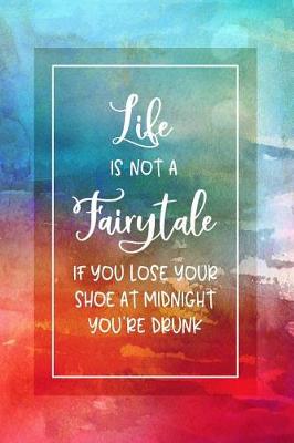 Book cover for Life Is Not a Fairytale - If You Lose Your Shoe at Midnight You're Drunk