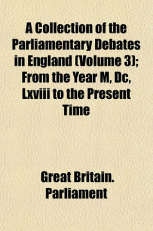 Cover of A Collection of the Parliamentary Debates in England (Volume 3); From the Year M, DC, LXVIII to the Present Time