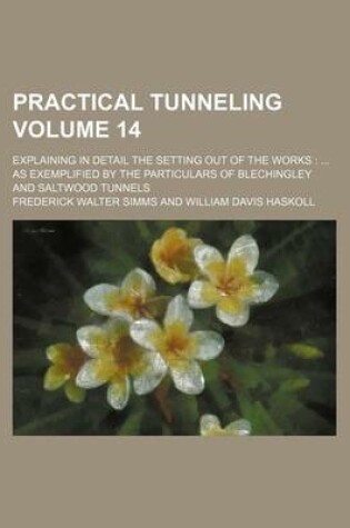 Cover of Practical Tunneling Volume 14; Explaining in Detail the Setting Out of the Works as Exemplified by the Particulars of Blechingley and Saltwood Tunnels