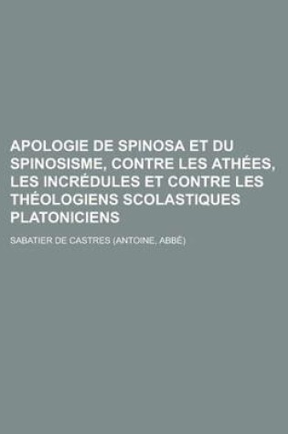 Cover of Apologie de Spinosa Et Du Spinosisme, Contre Les Athees, Les Incredules Et Contre Les Theologiens Scolastiques Platoniciens