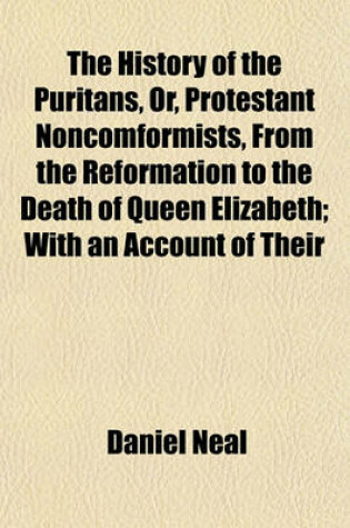 Cover of The History of the Puritans, Or, Protestant Noncomformists, from the Reformation to the Death of Queen Elizabeth (Volume 1); With an Account of Their Principles, Their Attempts for a Farther Reformation in the Church, Their Sufferings, and the Lives and C