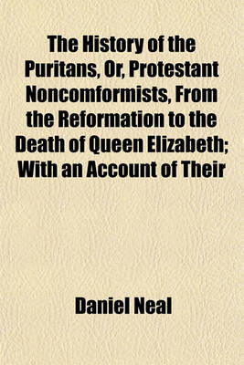 Book cover for The History of the Puritans, Or, Protestant Noncomformists, from the Reformation to the Death of Queen Elizabeth (Volume 1); With an Account of Their Principles, Their Attempts for a Farther Reformation in the Church, Their Sufferings, and the Lives and C