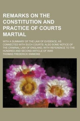 Cover of Remarks on the Constitution and Practice of Courts Martial; With a Summary of the Law of Evidence, as Connected with Such Courts Also Some Notice of the Criminal Law of England, with Reference to the Hundred and Second Article of War