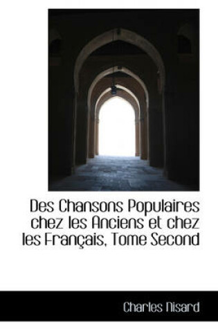 Cover of Des Chansons Populaires Chez Les Anciens Et Chez Les Fran Ais, Tome Second