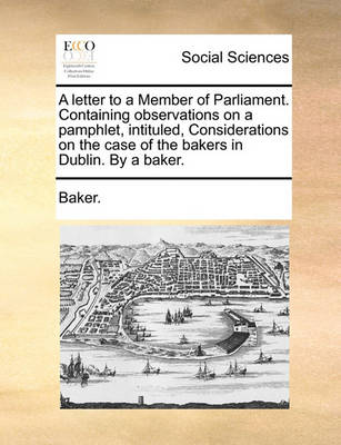 Book cover for A Letter to a Member of Parliament. Containing Observations on a Pamphlet, Intituled, Considerations on the Case of the Bakers in Dublin. by a Baker.