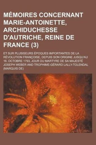 Cover of Memoires Concernant Marie-Antoinette, Archiduchesse D'Autriche, Reine de France; Et Sur Plusiseurs Epoques Importantes de La Revolution Francoise, Dep