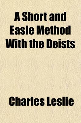 Book cover for A Short and Easie Method with the Deists; Wherein, the Certainty of the Christian Religion Is Demonstrated, by Infallible Proof from Four Rules, Which Are Incompatible to Any Imposture That Ever Yet Has Been, or That Can Possibly Be. in a Letter to a Friend