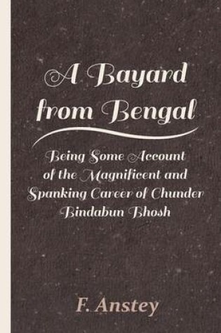 Cover of A Bayard From Bengal; Being Some Account Of The Magnificent And Spanking Career Of Chunder Bindabun Bhosh, Esq., B.A., Cambridge, By Hurry Bungsho Jabberjee, B.A., Calcutta University, Author Of Jottings And Tittlings, Etc.