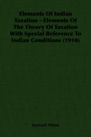 Cover of Elements Of Indian Taxation - Elements Of The Theory Of Taxation With Special Reference To Indian Conditions (1910)