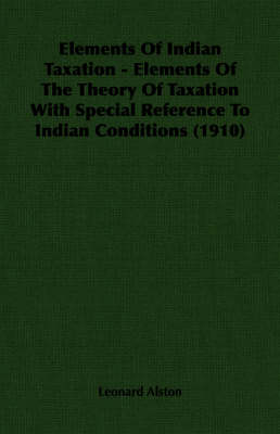 Book cover for Elements Of Indian Taxation - Elements Of The Theory Of Taxation With Special Reference To Indian Conditions (1910)