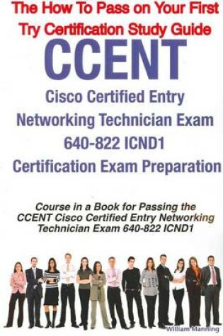 Cover of Ccent Cisco Certified Entry Networking Technician Exam 640-822 Icnd1 Certification Exam Preparation Course in a Book for Passing the Ccent Cisco Certi