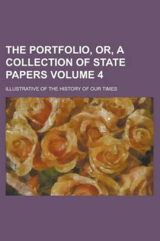 Cover of The Portfolio, Or, a Collection of State Papers; Illustrative of the History of Our Times Volume 4