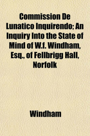 Cover of Commission de Lunatico Inquirendo; An Inquiry Into the State of Mind of W.F. Windham, Esq., of Fellbrigg Hall, Norfolk