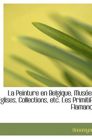 Cover of La Peinture En Belgique, Mus Es, Glises, Collections, Etc. Les Primitifs Flamands