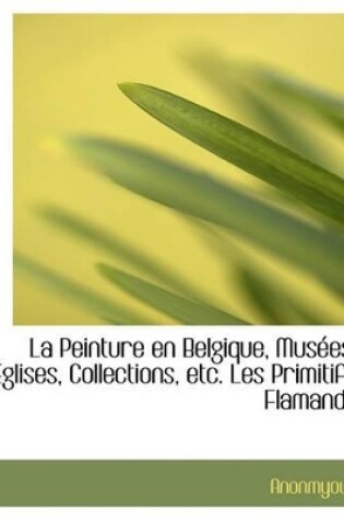 Cover of La Peinture En Belgique, Mus Es, Glises, Collections, Etc. Les Primitifs Flamands