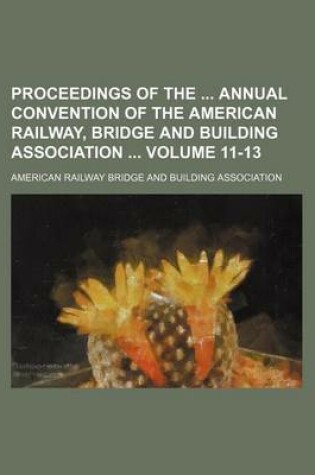 Cover of Proceedings of the Annual Convention of the American Railway, Bridge and Building Association Volume 11-13