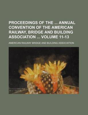 Book cover for Proceedings of the Annual Convention of the American Railway, Bridge and Building Association Volume 11-13