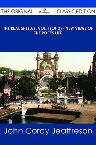 Cover of The Real Shelley, Vol. I (of 2) - New Views of the Poet's Life - The Original Classic Edition