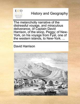 Book cover for The melancholly narrative of the distressful voyage, and miraculous deliverance, of Captain David Harrison, of the sloop, Peggy; of New-York, on his voyage from Fyal, one of the western islands, to New-York. ...