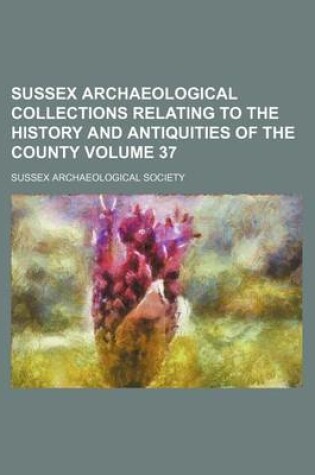 Cover of Sussex Archaeological Collections Relating to the History and Antiquities of the County Volume 37