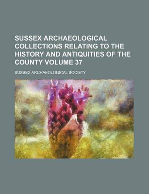 Book cover for Sussex Archaeological Collections Relating to the History and Antiquities of the County Volume 37