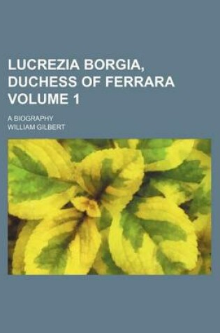 Cover of Lucrezia Borgia, Duchess of Ferrara Volume 1; A Biography