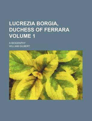 Book cover for Lucrezia Borgia, Duchess of Ferrara Volume 1; A Biography