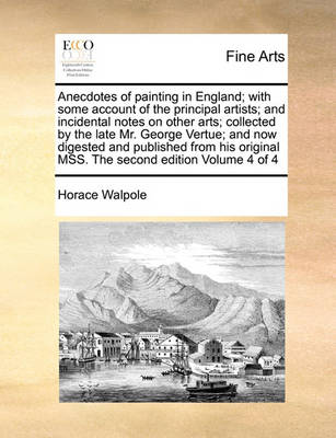 Book cover for Anecdotes of Painting in England; With Some Account of the Principal Artists; And Incidental Notes on Other Arts; Collected by the Late Mr. George Vertue; And Now Digested and Published from His Original Mss. the Second Edition Volume 4 of 4