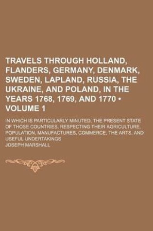 Cover of Travels Through Holland, Flanders, Germany, Denmark, Sweden, Lapland, Russia, the Ukraine, and Poland, in the Years 1768, 1769, and 1770 (Volume 1); In Which Is Particularly Minuted, the Present State of Those Countries, Respecting Their Agriculture, Popu