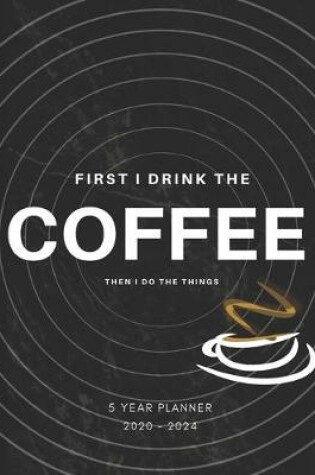 Cover of First I Drink Coffee Then I Do The Things 2020-2024 Five Year Planner