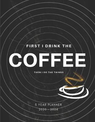 Book cover for First I Drink Coffee Then I Do The Things 2020-2024 Five Year Planner