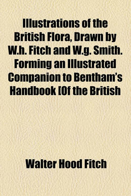 Book cover for Illustrations of the British Flora, Drawn by W.H. Fitch and W.G. Smith. Forming an Illustrated Companion to Bentham's Handbook [Of the British