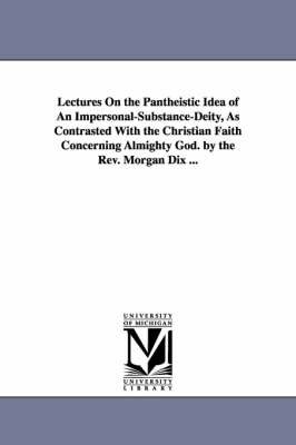 Book cover for Lectures On the Pantheistic Idea of An Impersonal-Substance-Deity, As Contrasted With the Christian Faith Concerning Almighty God. by the Rev. Morgan Dix ...