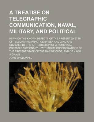 Book cover for A Treatise on Telegraphic Communication, Naval, Military, and Political; In Which the Known Defects of the Present System of Telegraphic Practice by Sea and Land Are Obviated by the Introduction of a Numerical Portable Dictionary ... with Some Considerati