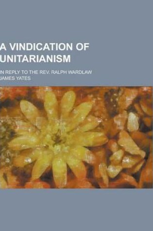 Cover of A Vindication of Unitarianism; In Reply to the REV. Ralph Wardlaw