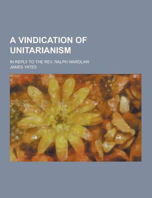 Book cover for A Vindication of Unitarianism; In Reply to the REV. Ralph Wardlaw