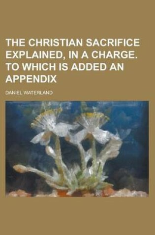 Cover of The Christian Sacrifice Explained, in a Charge. to Which Is Added an Appendix