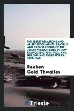 Cover of The Jesuit Relations and Allied Documents. Travels and Explorations of the Jesuit Missionaries in New France 1610-1791. Vol. XVII. Hurons and Three Rivers