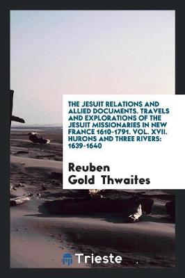 Book cover for The Jesuit Relations and Allied Documents. Travels and Explorations of the Jesuit Missionaries in New France 1610-1791. Vol. XVII. Hurons and Three Rivers