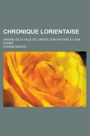 Cover of Chronique Lorientaise; Origine de la Ville de Lorient, Son Histoire Et Son Avenir