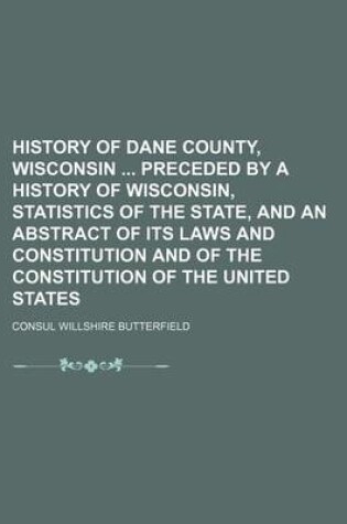 Cover of History of Dane County, Wisconsin Preceded by a History of Wisconsin, Statistics of the State, and an Abstract of Its Laws and Constitution and of the Constitution of the United States