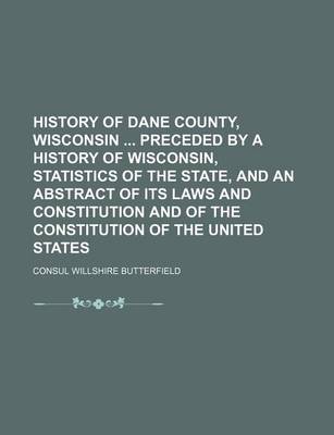 Book cover for History of Dane County, Wisconsin Preceded by a History of Wisconsin, Statistics of the State, and an Abstract of Its Laws and Constitution and of the Constitution of the United States