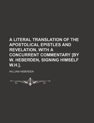 Book cover for A Literal Translation of the Apostolical Epistles and Revelation, with a Concurrent Commentary [By W. Heberden, Signing Himself W.H.].