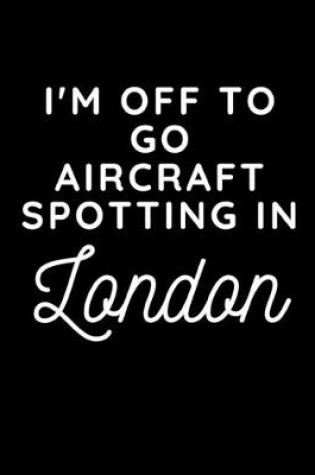 Cover of I'm Off To Go Aircraft Spotting In London